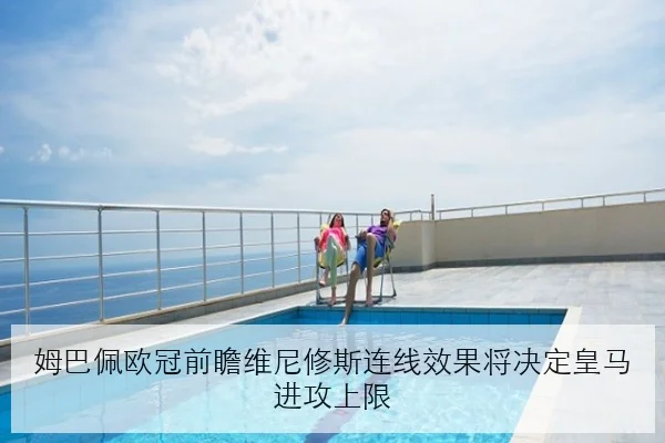 姆巴佩欧冠前瞻维尼修斯连线效果将决定皇马进攻上限