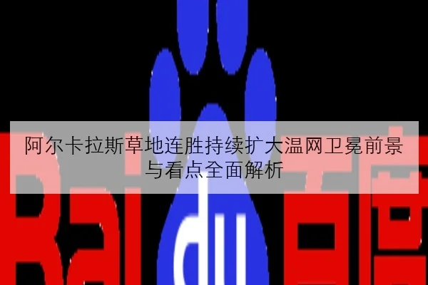 阿尔卡拉斯草地连胜持续扩大温网卫冕前景与看点全面解析